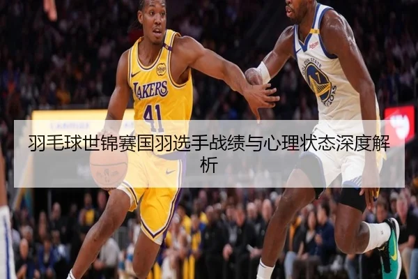 羽毛球世锦赛国羽选手战绩与心理状态深度解析